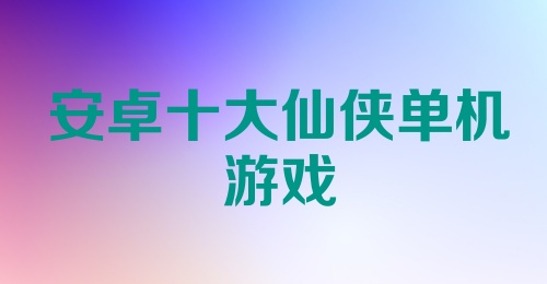 安卓十大仙侠单机游戏