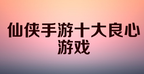 仙侠手游十大良心游戏