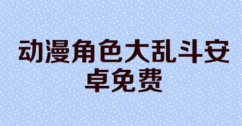 动漫角色大乱斗安卓免费