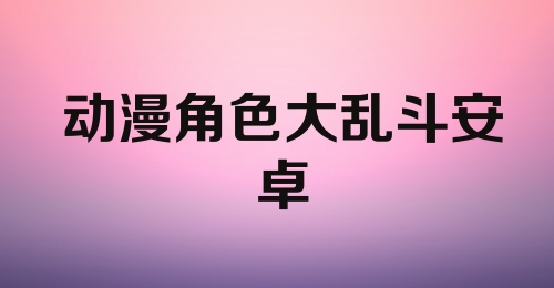 动漫角色大乱斗安卓