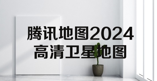 腾讯地图2024高清卫星地图