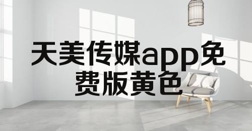 天美传媒app免费版黄色