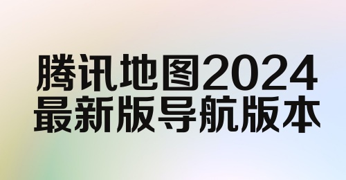 腾讯地图2024最新版导航版本