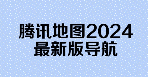 腾讯地图2024最新版导航