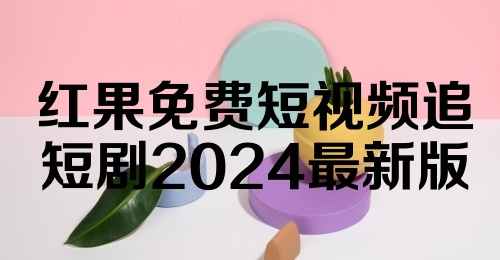 红果免费短视频追短剧2024最新版