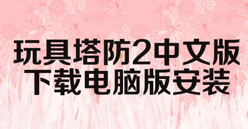 玩具塔防2中文版下载电脑版安装