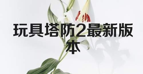 玩具塔防2最新版本