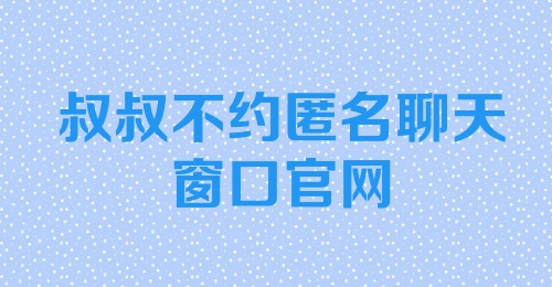 叔叔不约匿名聊天窗口官网