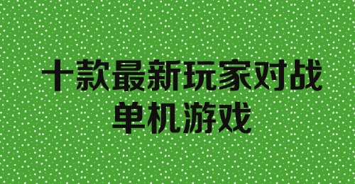 十款最新玩家对战单机游戏