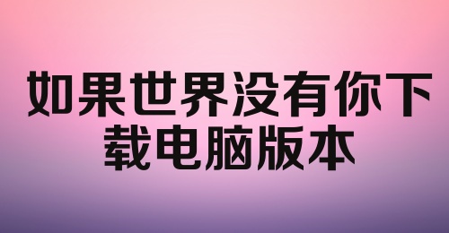 如果世界没有你下载电脑版本