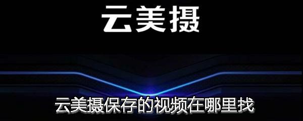 云美摄怎么找保存视频？云美摄本地视频地址在哪