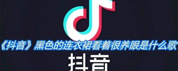 《抖音》黑色的连衣裙看着很养眼是什么歌