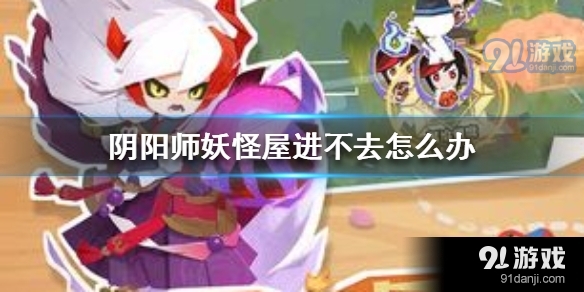 阴阳师妖怪屋进不去怎么解决